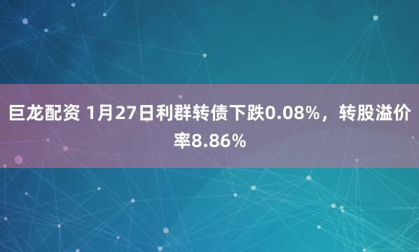巨龙配资 1月27日利群转债下跌0.08%，转股溢价率8.86%