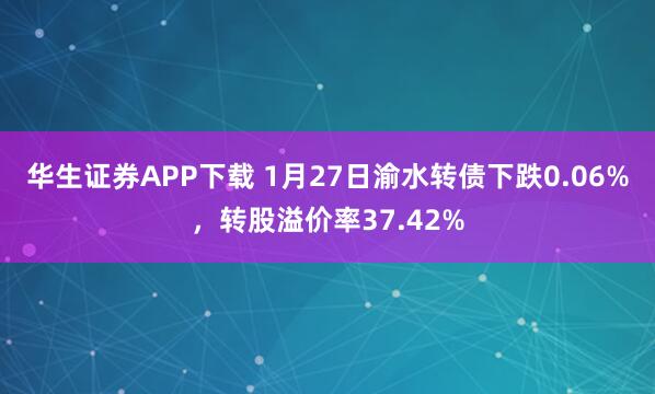 华生证券APP下载 1月27日渝水转债下跌0.06%，转股溢价率37.42%