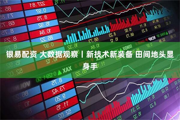 银易配资 大数据观察丨新技术新装备 田间地头显身手