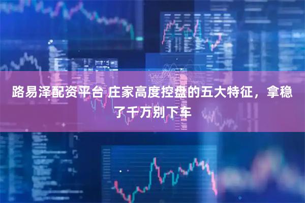 路易泽配资平台 庄家高度控盘的五大特征，拿稳了千万别下车