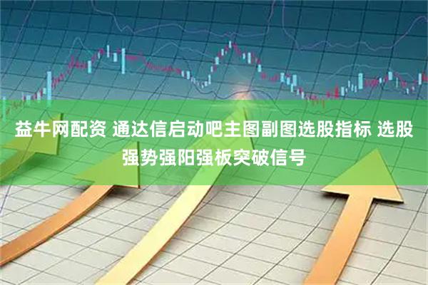 益牛网配资 通达信启动吧主图副图选股指标 选股强势强阳强板突破信号