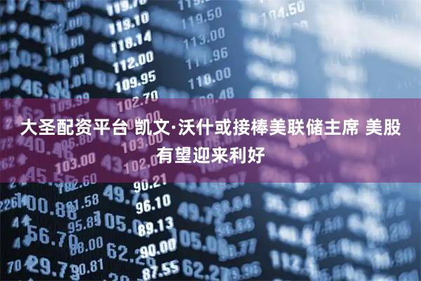 大圣配资平台 凯文·沃什或接棒美联储主席 美股有望迎来利好