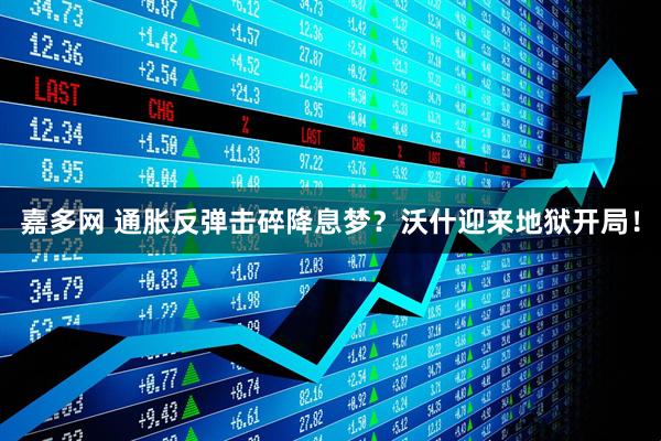 嘉多网 通胀反弹击碎降息梦？沃什迎来地狱开局！