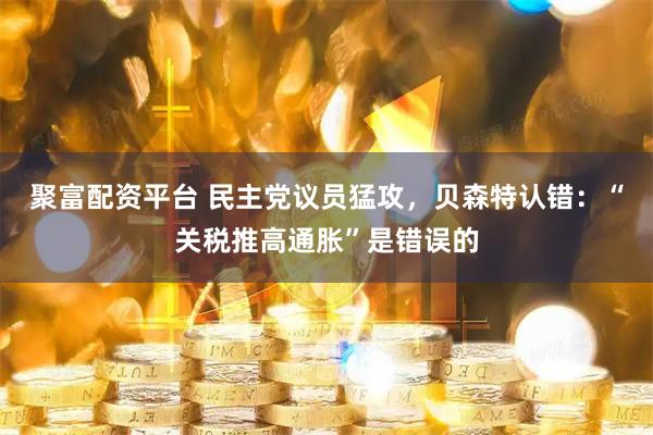 聚富配资平台 民主党议员猛攻，贝森特认错：“关税推高通胀”是错误的
