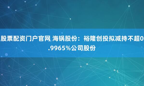 股票配资门户官网 海锅股份：裕隆创投拟减持不超0.9965%公司股份