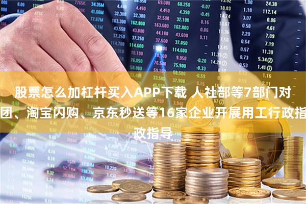 股票怎么加杠杆买入APP下载 人社部等7部门对美团、淘宝闪购、京东秒送等16家企业开展用工行政指导