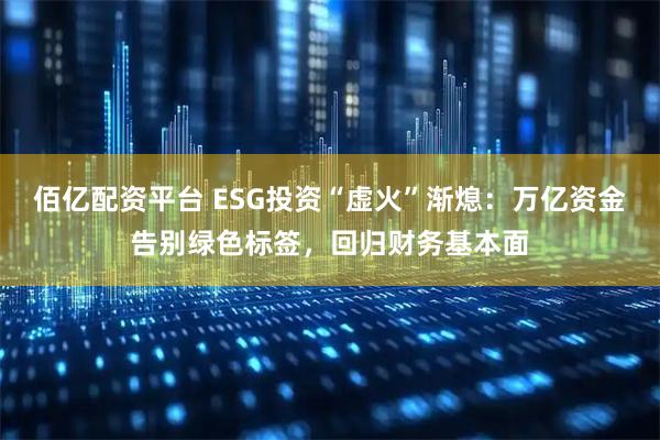 佰亿配资平台 ESG投资“虚火”渐熄：万亿资金告别绿色标签，回归财务基本面