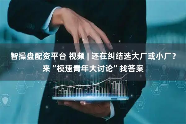 智操盘配资平台 视频 | 还在纠结选大厂或小厂？来“模速青年大讨论”找答案