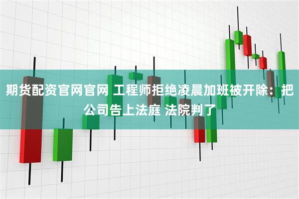 期货配资官网官网 工程师拒绝凌晨加班被开除：把公司告上法庭 法院判了