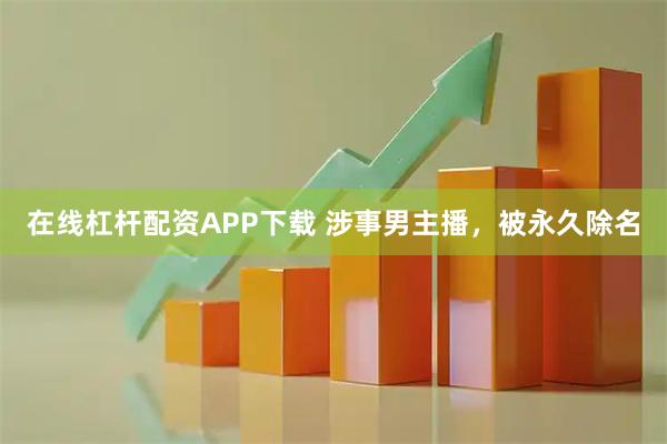 在线杠杆配资APP下载 涉事男主播，被永久除名