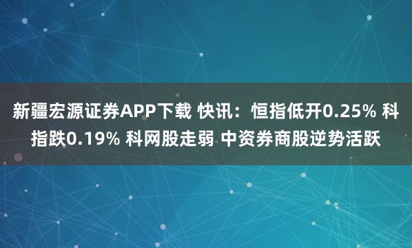 新疆宏源证券APP下载 快讯：恒指低开0.25% 科指跌0.19% 科网股走弱 中资券商股逆势活跃