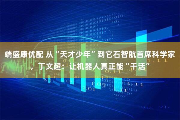 端盛康优配 从“天才少年”到它石智航首席科学家，丁文超：让机器人真正能“干活”